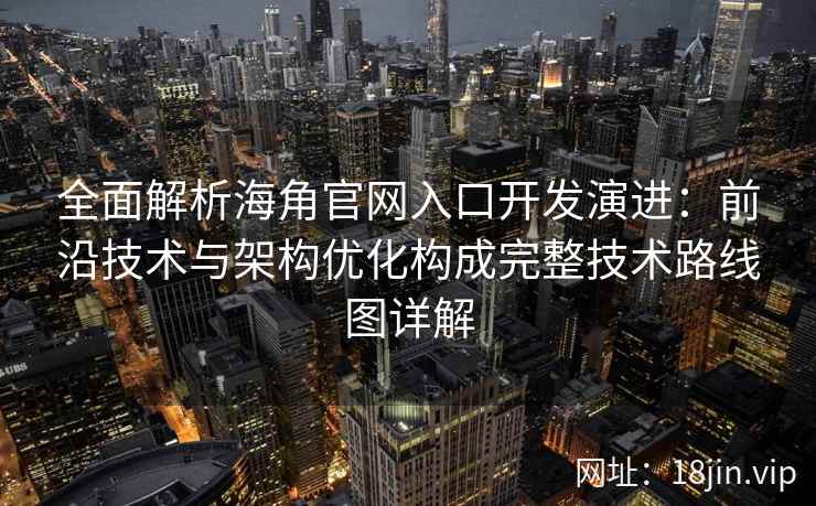 全面解析海角官网入口开发演进:前沿技术与架构优化构成完整技术路线图详解 全面解析海角官网入口开发演进:前沿技术与架构优化构成完整技术路线图详解