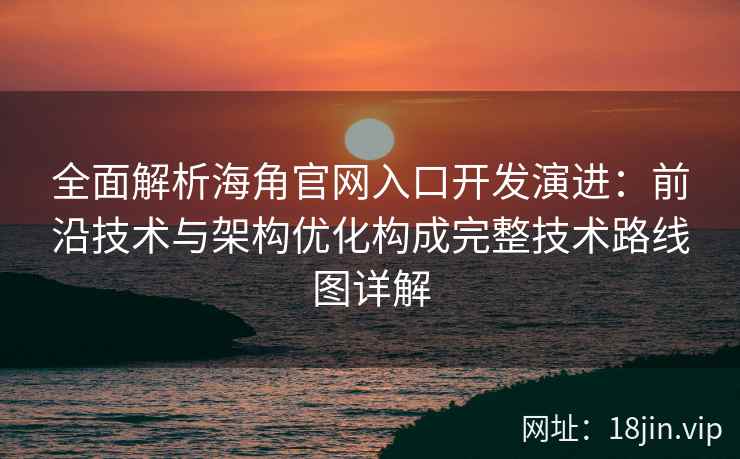 全面解析海角官网入口开发演进：前沿技术与架构优化构成完整技术路线图详解