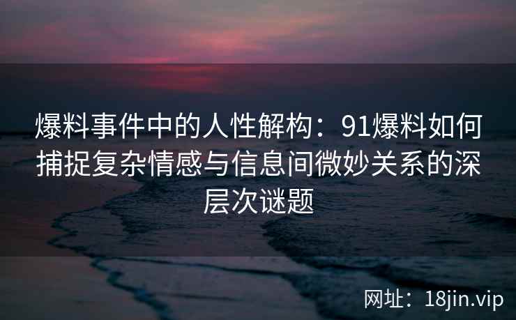 爆料事件中的人性解构：91爆料如何捕捉复杂情感与信息间微妙关系的深层次谜题