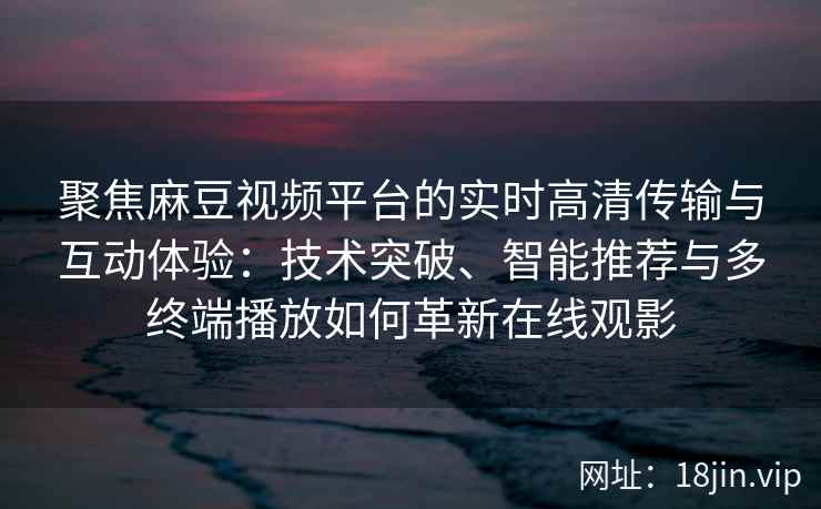 聚焦麻豆视频平台的实时高清传输与互动体验：技术突破、智能推荐与多终端播放如何革新在线观影