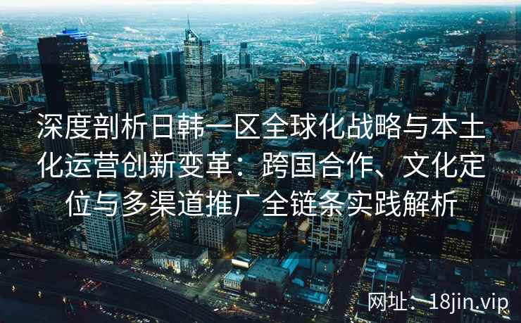 深度剖析日韩一区全球化战略与本土化运营创新变革：跨国合作、文化定位与多渠道推广全链条实践解析