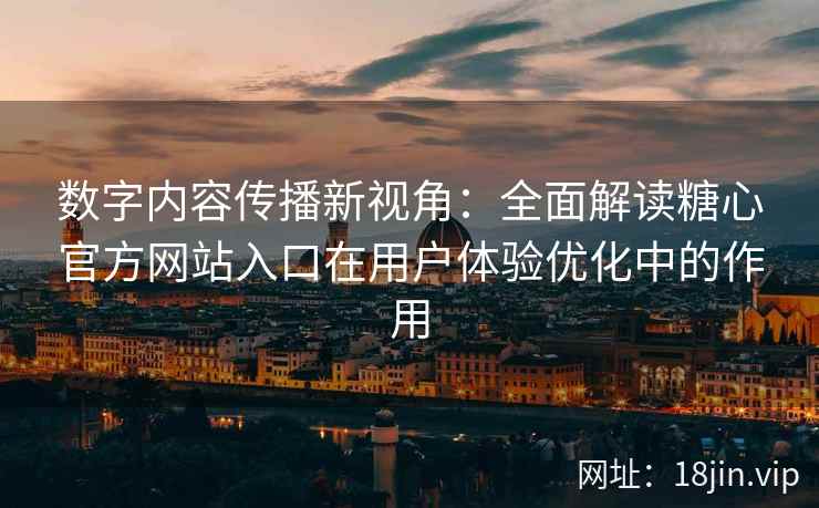数字内容传播新视角：全面解读糖心官方网站入口在用户体验优化中的作用