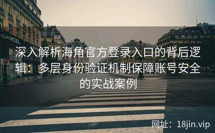 深入解析海角官方登录入口的背后逻辑：多层身份验证机制保障账号安全的实战案例