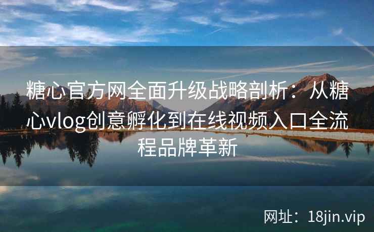 糖心官方网全面升级战略剖析：从糖心vlog创意孵化到在线视频入口全流程品牌革新
