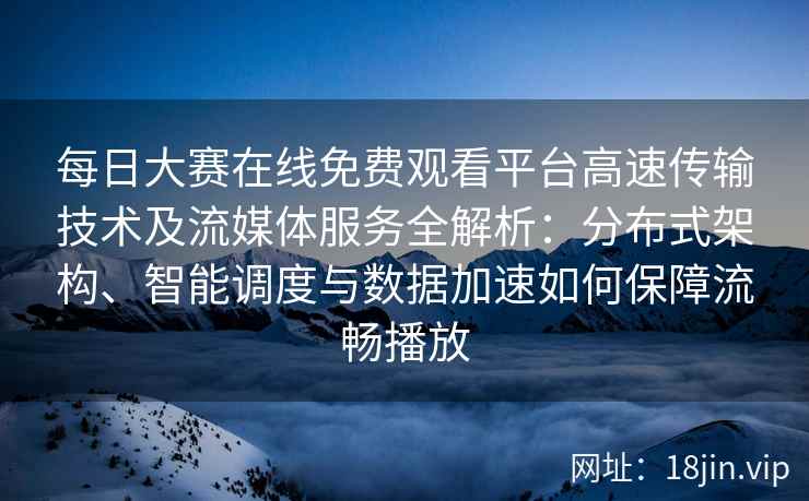 每日大赛在线免费观看平台高速传输技术及流媒体服务全解析：分布式架构、智能调度与数据加速如何保障流畅播放