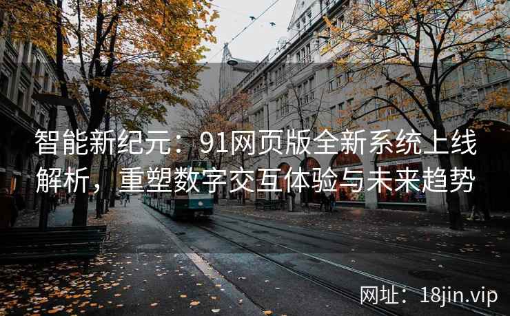 智能新纪元:91网页版全新系统上线解析,重塑数字交互体验与未来趋势 智能新纪元:91网页版全新系统上线解析,重塑数字交互体验与未来趋势