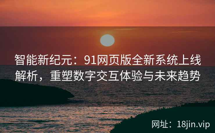 智能新纪元：91网页版全新系统上线解析，重塑数字交互体验与未来趋势