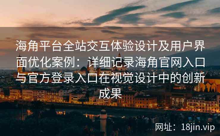 海角平台全站交互体验设计及用户界面优化案例：详细记录海角官网入口与官方登录入口在视觉设计中的创新成果