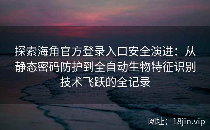 探索海角官方登录入口安全演进：从静态密码防护到全自动生物特征识别技术飞跃的全记录
