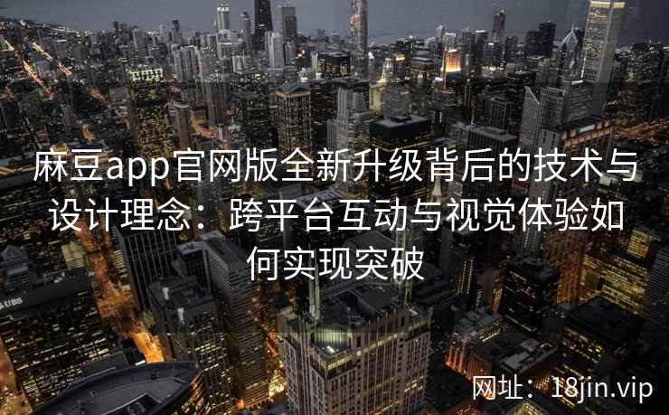 麻豆app官网版全新升级背后的技术与设计理念：跨平台互动与视觉体验如何实现突破
