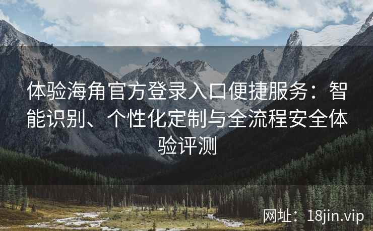 体验海角官方登录入口便捷服务：智能识别、个性化定制与全流程安全体验评测