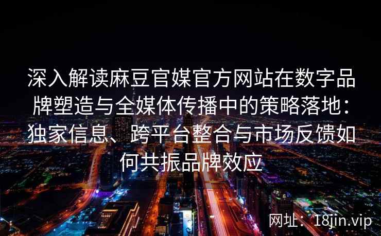 深入解读麻豆官媒官方网站在数字品牌塑造与全媒体传播中的策略落地：独家信息、跨平台整合与市场反馈如何共振品牌效应