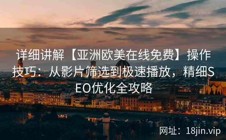详细讲解【亚洲欧美在线免费】操作技巧：从影片筛选到极速播放，精细SEO优化全攻略