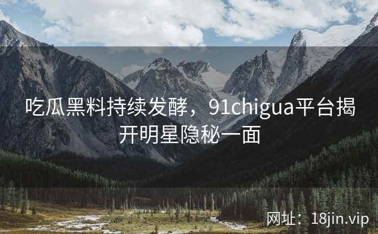 吃瓜黑料持续发酵，91chigua平台揭开明星隐秘一面
