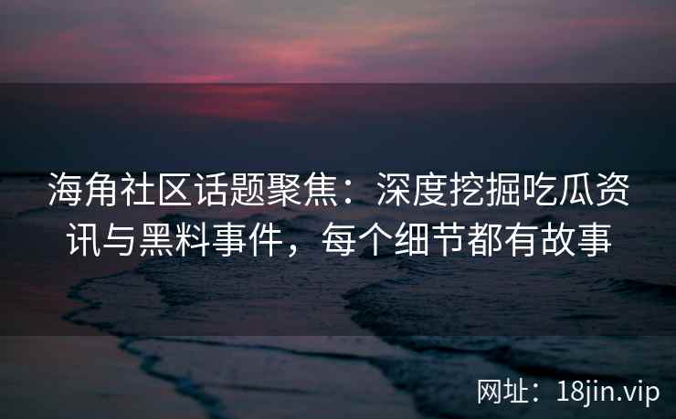 海角社区话题聚焦：深度挖掘吃瓜资讯与黑料事件，每个细节都有故事