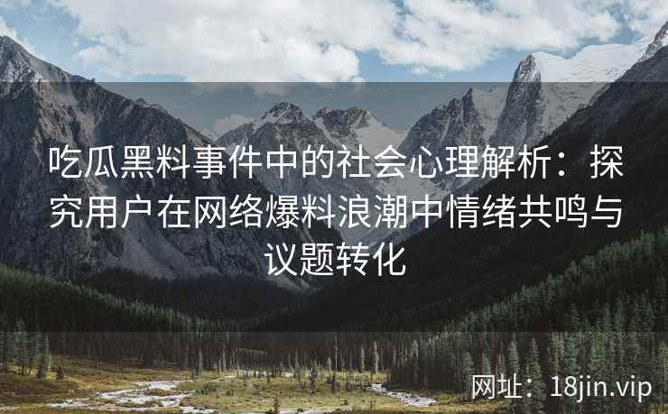 吃瓜黑料事件中的社会心理解析：探究用户在网络爆料浪潮中情绪共鸣与议题转化