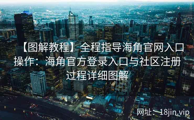 【图解教程】全程指导海角官网入口操作：海角官方登录入口与社区注册过程详细图解